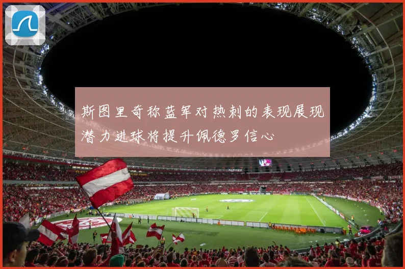 斯图里奇称蓝军对热刺的表现展现潜力进球将提升佩德罗信心