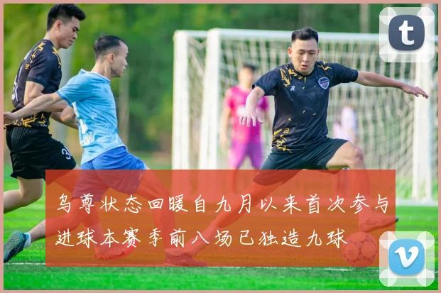乌尊状态回暖自九月以来首次参与进球本赛季前八场已独造九球