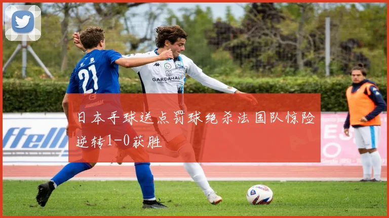 日本手球送点罚球绝杀法国队惊险逆转1-0获胜