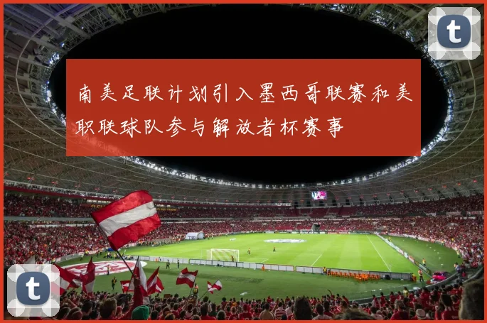 南美足联计划引入墨西哥联赛和美职联球队参与解放者杯赛事