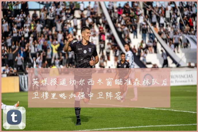 英媒报道切尔西冬窗瞄准森林队后卫穆里略加强中卫阵容