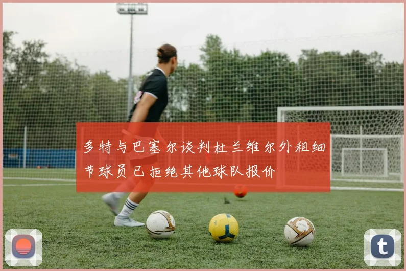 多特与巴塞尔谈判杜兰维尔外租细节球员已拒绝其他球队报价