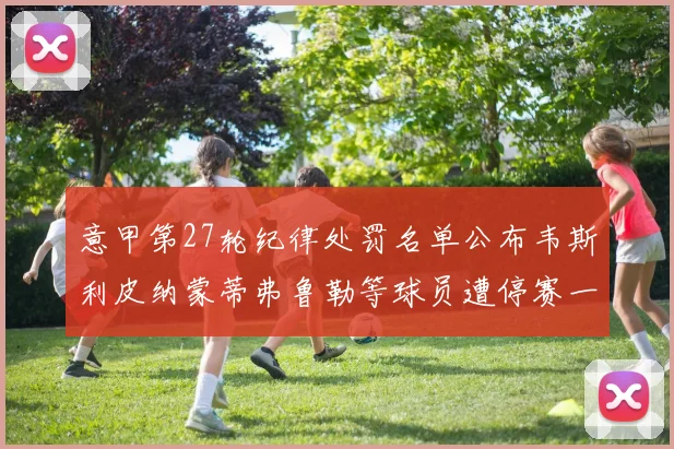 意甲第27轮纪律处罚名单公布韦斯利皮纳蒙蒂弗鲁勒等球员遭停赛一轮