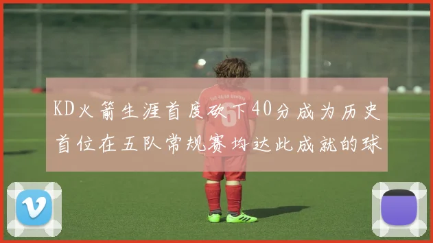 KD火箭生涯首度砍下40分成为历史首位在五队常规赛均达此成就的球员