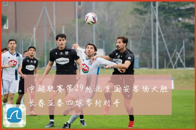 中超联赛第29轮北京国安客场大胜长春亚泰四球零封对手