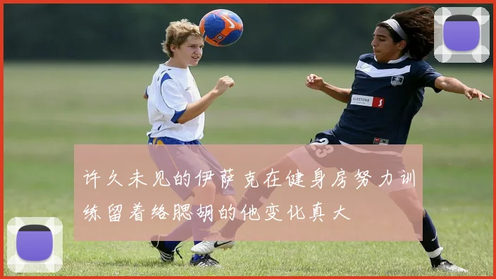 许久未见的伊萨克在健身房努力训练留着络腮胡的他变化真大
