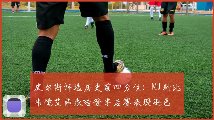 皮尔斯评选历史前四分位：MJ科比韦德艾弗森哈登季后赛表现逊色