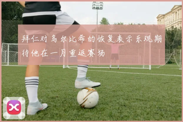 拜仁对乌尔比希的恢复表示乐观期待他在一月重返赛场
