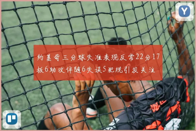 约基奇三分球失准表现反常22分17板6助攻伴随6失误5犯规引发关注