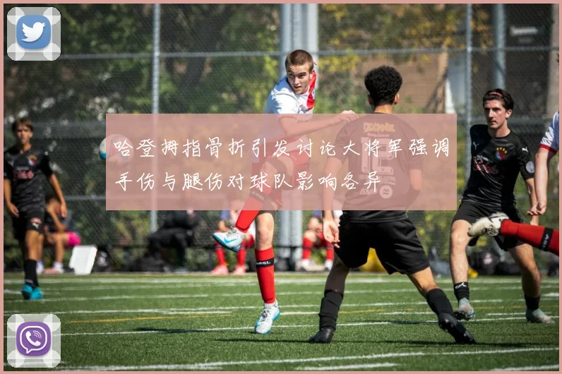 哈登拇指骨折引发讨论大将军强调手伤与腿伤对球队影响各异