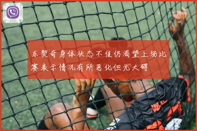 东契奇身体状态不佳仍渴望上场比赛表示情况有所恶化但无大碍