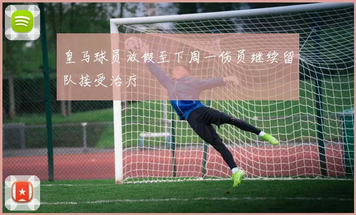 皇马球员放假至下周一伤员继续留队接受治疗