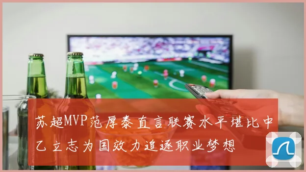 苏超MVP范厚泰直言联赛水平堪比中乙立志为国效力追逐职业梦想