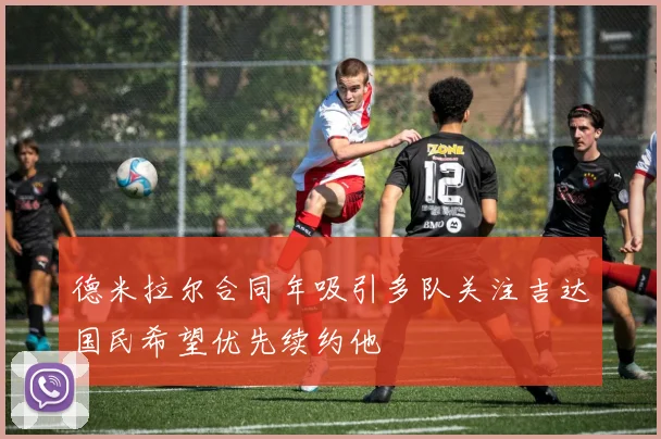 德米拉尔合同年吸引多队关注吉达国民希望优先续约他