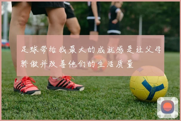 足球带给我最大的成就感是让父母骄傲并改善他们的生活质量