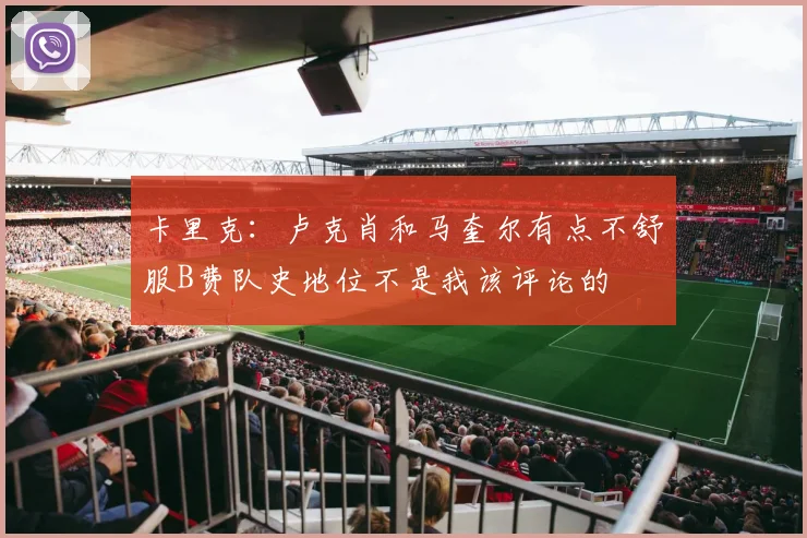 卡里克：卢克肖和马奎尔有点不舒服B费队史地位不是我该评论的