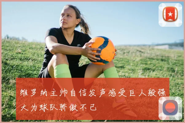 维罗纳主帅自信发声感受巨人般强大为球队骄傲不已