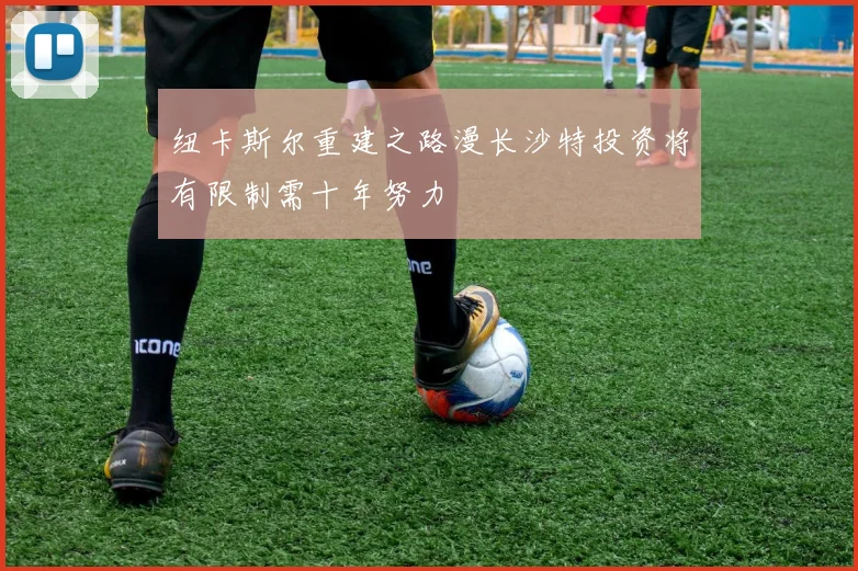 纽卡斯尔重建之路漫长沙特投资将有限制需十年努力