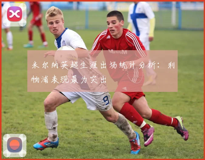 米尔纳英超生涯出场统计分析：利物浦表现最为突出