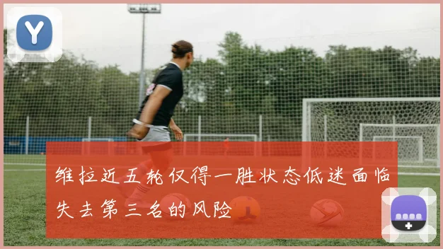 维拉近五轮仅得一胜状态低迷面临失去第三名的风险