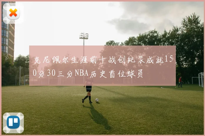 克尼佩尔生涯前十战创纪录成就150分30三分NBA历史首位球员