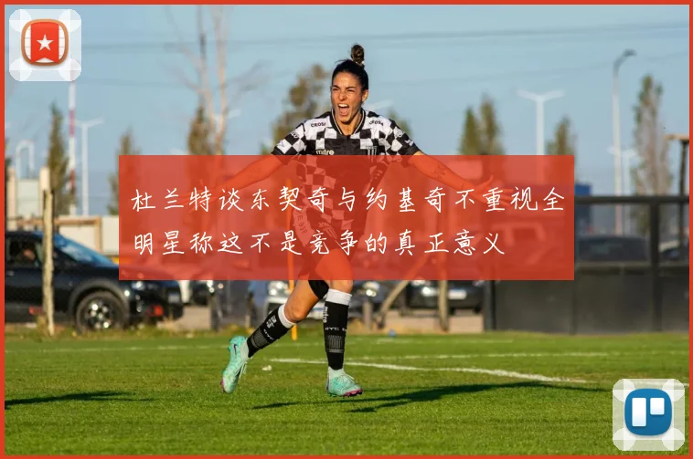杜兰特谈东契奇与约基奇不重视全明星称这不是竞争的真正意义