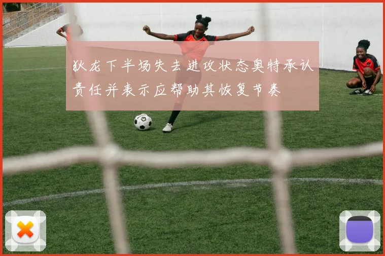 狄龙下半场失去进攻状态奥特承认责任并表示应帮助其恢复节奏