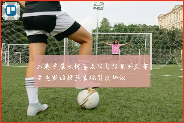 本赛季最大惊喜太阳与绿军并列布鲁克斯的投篮表现引发热议