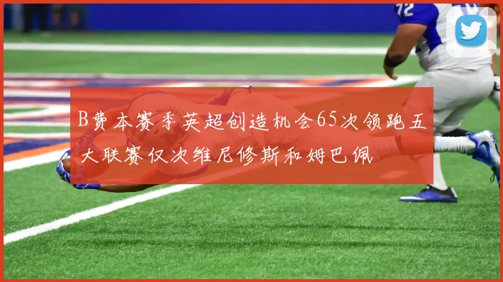 B费本赛季英超创造机会65次领跑五大联赛仅次维尼修斯和姆巴佩