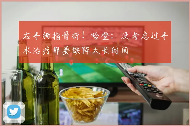 右手拇指骨折！哈登：没考虑过手术治疗那要缺阵太长时间
