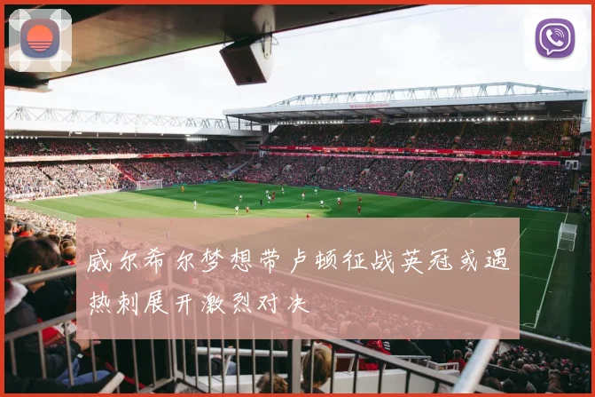 威尔希尔梦想带卢顿征战英冠或遇热刺展开激烈对决