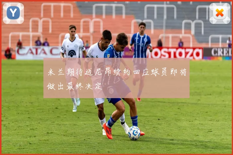 米兰期待迈尼昂续约回应球员即将做出最终决定