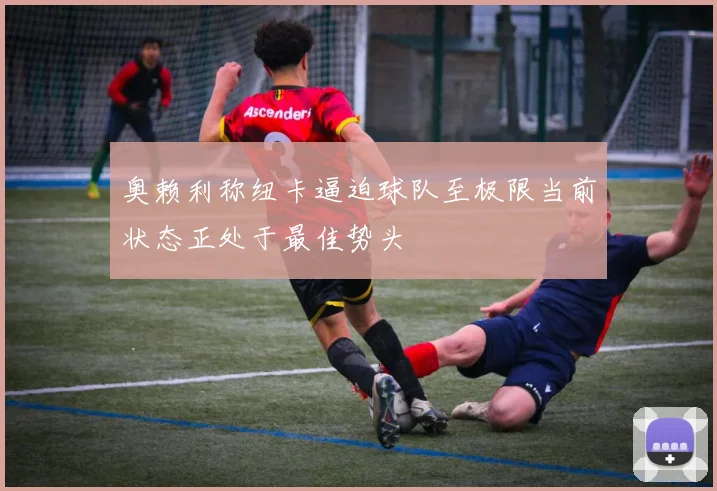 奥赖利称纽卡逼迫球队至极限当前状态正处于最佳势头