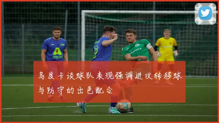 乌度卡谈球队表现强调进攻转移球与防守的出色配合