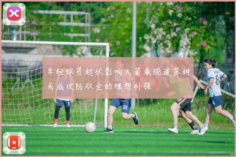 年轻球员起伏影响火箭表现道苏姆或成攻防双全的理想补强