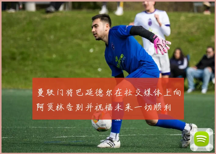 曼联门将巴延德尔在社交媒体上向阿莫林告别并祝福未来一切顺利