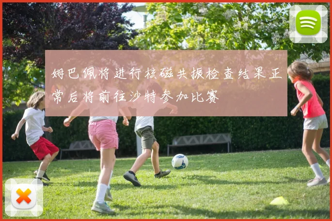 姆巴佩将进行核磁共振检查结果正常后将前往沙特参加比赛