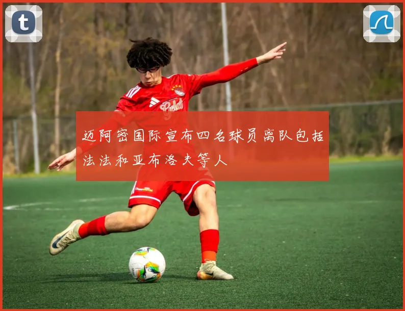 迈阿密国际宣布四名球员离队包括法法和亚布洛夫等人