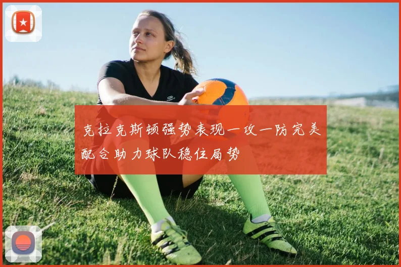 克拉克斯顿强势表现一攻一防完美配合助力球队稳住局势