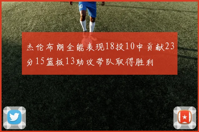 杰伦布朗全能表现18投10中贡献23分15篮板13助攻带队取得胜利