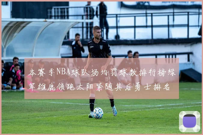 本赛季NBA球队场均罚球数排行榜绿军雄鹿领跑太阳紧随其后勇士排名第九