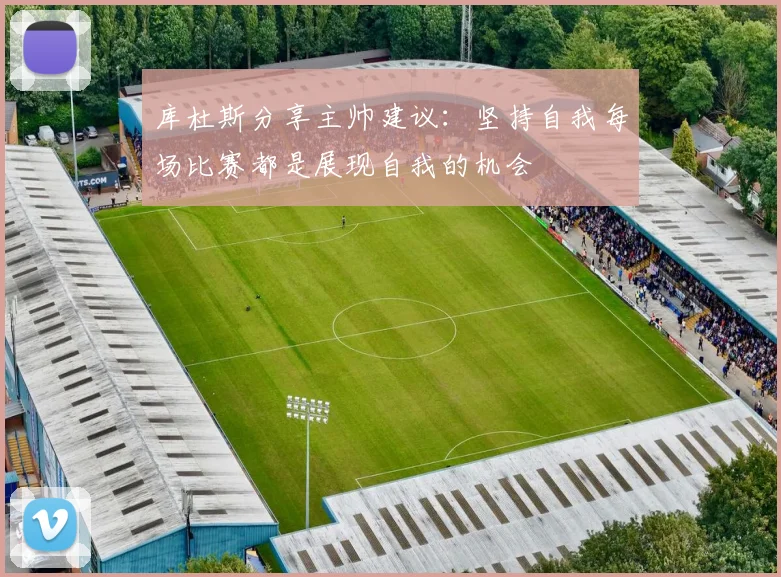 库杜斯分享主帅建议：坚持自我每场比赛都是展现自我的机会