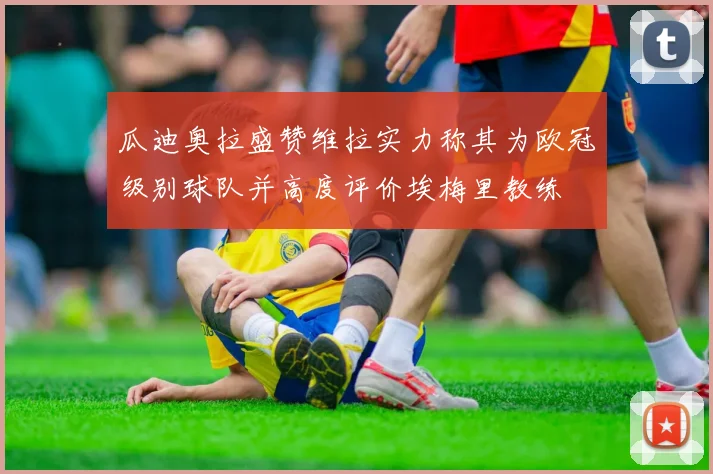 瓜迪奥拉盛赞维拉实力称其为欧冠级别球队并高度评价埃梅里教练