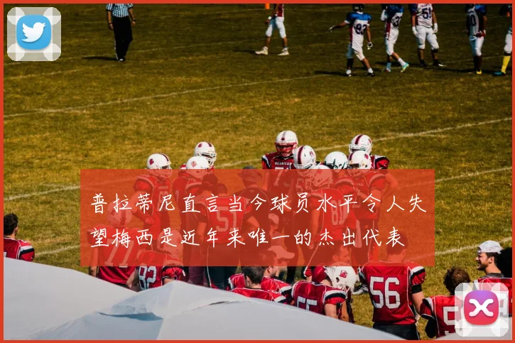 普拉蒂尼直言当今球员水平令人失望梅西是近年来唯一的杰出代表