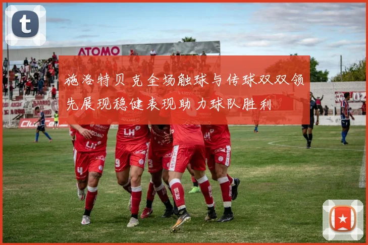 施洛特贝克全场触球与传球双双领先展现稳健表现助力球队胜利