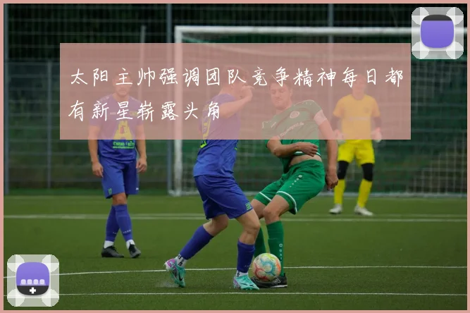 太阳主帅强调团队竞争精神每日都有新星崭露头角