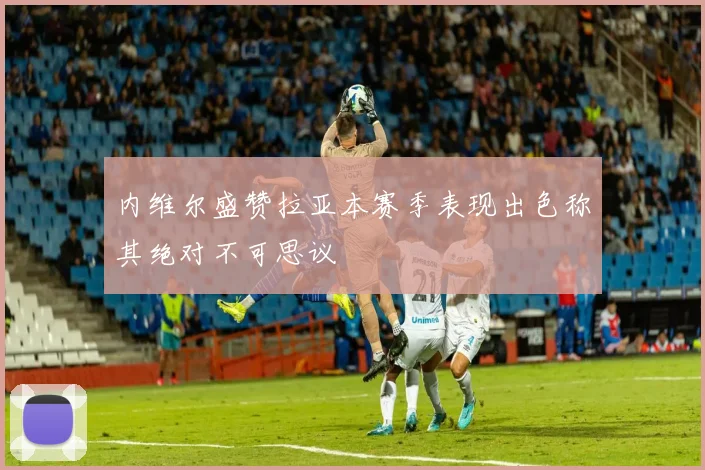 内维尔盛赞拉亚本赛季表现出色称其绝对不可思议