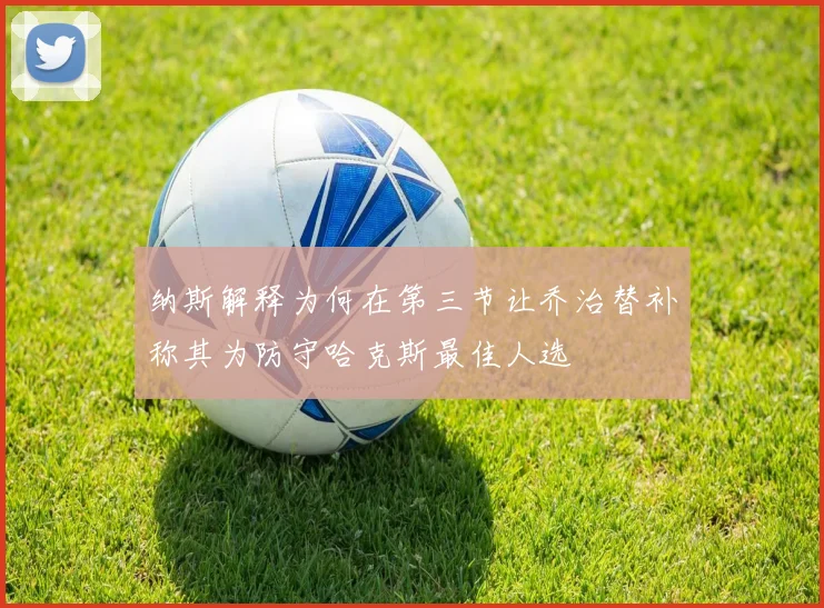 纳斯解释为何在第三节让乔治替补称其为防守哈克斯最佳人选