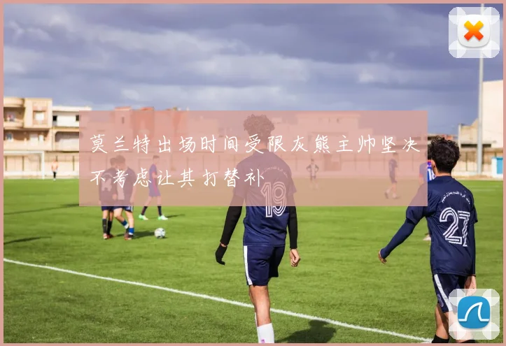 莫兰特出场时间受限灰熊主帅坚决不考虑让其打替补