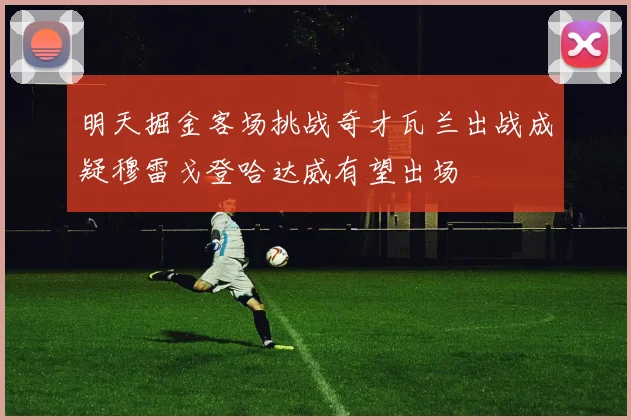 明天掘金客场挑战奇才瓦兰出战成疑穆雷戈登哈达威有望出场